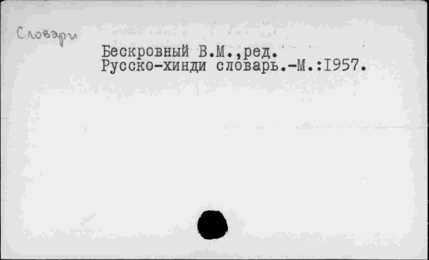 ﻿С Л,О%Ъ^ХЛ
Бескровный В.М.,ред.
Русско-хинди словарь.-М.:1957.